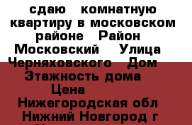 сдаю 1 комнатную квартиру в московском районе › Район ­ Московский  › Улица ­ Черняховского › Дом ­ 9 › Этажность дома ­ 5 › Цена ­ 7 000 - Нижегородская обл., Нижний Новгород г. Недвижимость » Квартиры аренда   . Нижегородская обл.,Нижний Новгород г.